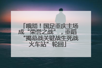 哦豁！国足重庆主场成“荣誉之战”，重蹈“揭幕战关键战生死战火车站”轮回