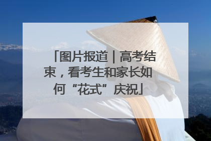 图片报道｜高考结束，看考生和家长如何“花式”庆祝