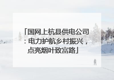 国网上杭县供电公司：电力护航乡村振兴，点亮烟叶致富路