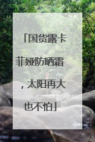 国货露卡菲娅防晒霜，太阳再大也不怕