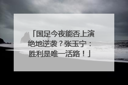 国足今夜能否上演绝地逆袭？张玉宁：胜利是唯一活路！