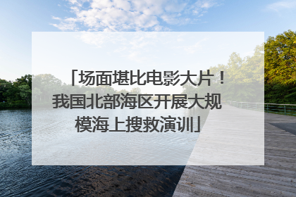 场面堪比电影大片！我国北部海区开展大规模海上搜救演训