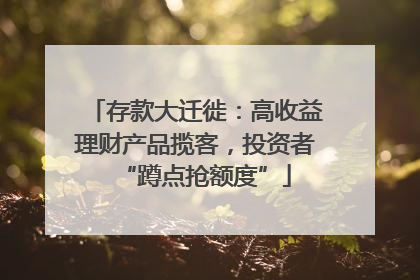 存款大迁徙：高收益理财产品揽客，投资者“蹲点抢额度”