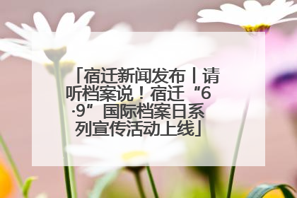 宿迁新闻发布丨请听档案说！宿迁“6·9”国际档案日系列宣传活动上线
