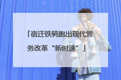 宿迁铁骑跑出现代警务改革“新时速”
