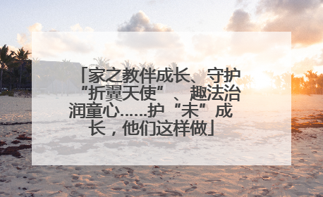 家之教伴成长、守护“折翼天使”、趣法治润童心……护“未”成长，他们这样做