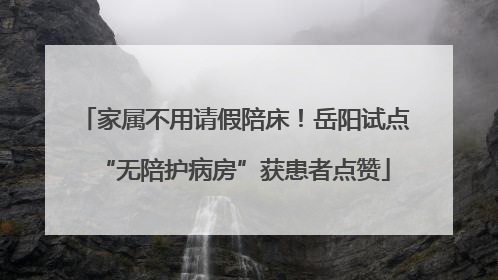 家属不用请假陪床！岳阳试点“无陪护病房”获患者点赞