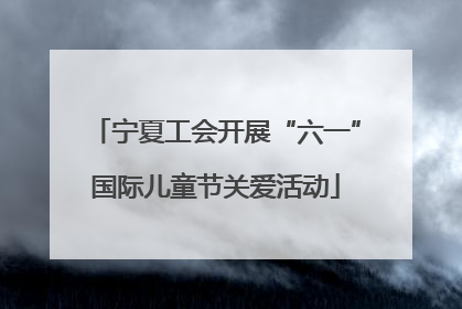 宁夏工会开展“六一”国际儿童节关爱活动