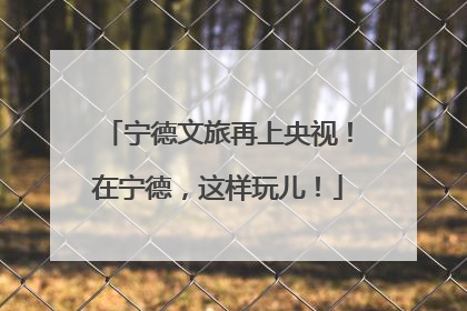 宁德文旅再上央视！在宁德，这样玩儿！