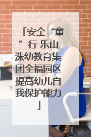 安全“童”行 乐山洙幼教育集团全福园区提高幼儿自我保护能力