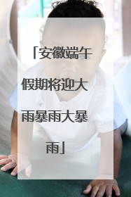 安徽端午假期将迎大雨暴雨大暴雨