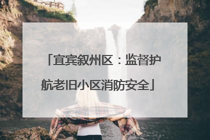 宜宾叙州区：监督护航老旧小区消防安全