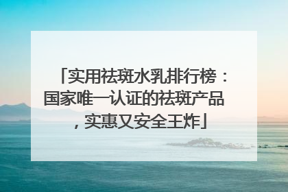 实用祛斑水乳排行榜：国家唯一认证的祛斑产品，实惠又安全王炸