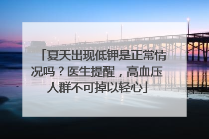 夏天出现低钾是正常情况吗？医生提醒，高血压人群不可掉以轻心