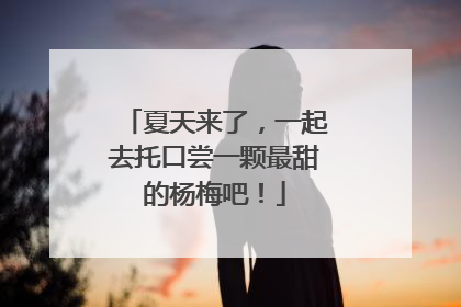 夏天来了，一起去托口尝一颗最甜的杨梅吧！