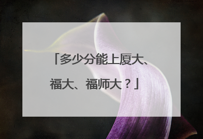多少分能上厦大、福大、福师大？