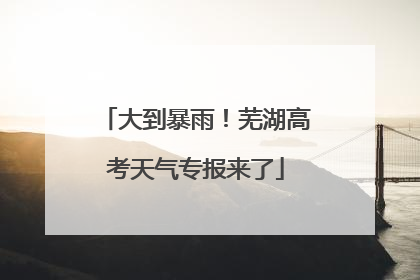 大到暴雨！芜湖高考天气专报来了