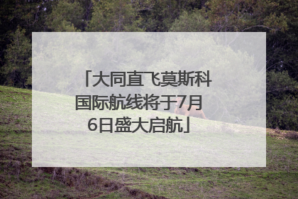 大同直飞莫斯科国际航线将于7月6日盛大启航