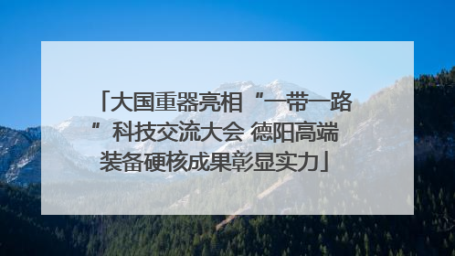 大国重器亮相“一带一路”科技交流大会 德阳高端装备硬核成果彰显实力