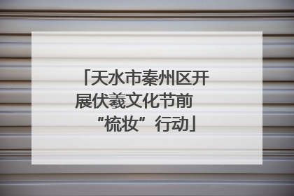 天水市秦州区开展伏羲文化节前 “梳妆”行动