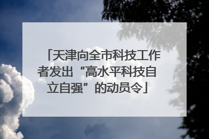 天津向全市科技工作者发出“高水平科技自立自强”的动员令