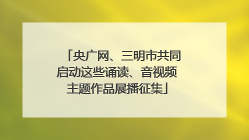 央广网、三明市共同启动这些诵读、音视频主题作品展播征集