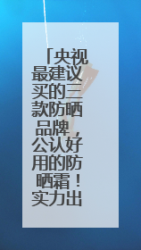 央视最建议买的三款防晒品牌，公认好用的防晒霜！实力出众！