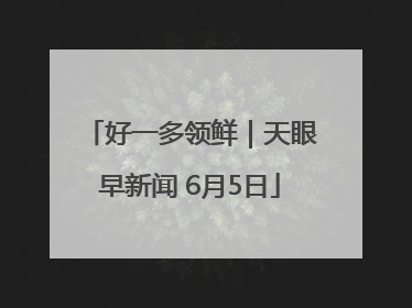 好一多领鲜｜天眼早新闻 6月5日