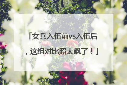 女兵入伍前vs入伍后，这组对比照太飒了！