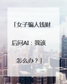 女子骗人钱财后问AI：我该怎么办？