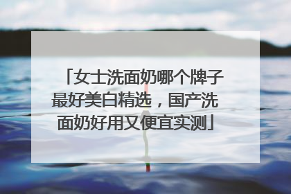 女士洗面奶哪个牌子最好美白精选，国产洗面奶好用又便宜实测