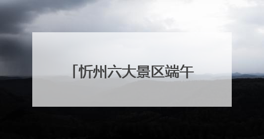 忻州六大景区端午假期接待游客33.68万人次！