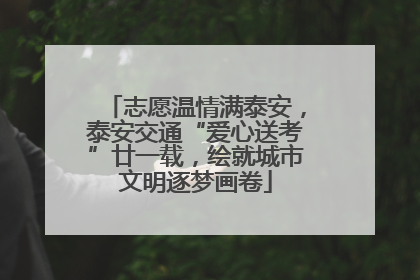 志愿温情满泰安，泰安交通“爱心送考”廿一载，绘就城市文明逐梦画卷
