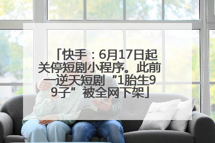 快手：6月17日起关停短剧小程序。此前一逆天短剧“1胎生99子”被全网下架