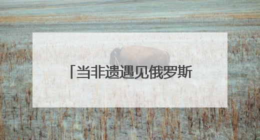 当非遗遇见俄罗斯青年 曲阜研学开启文化交融新旅程