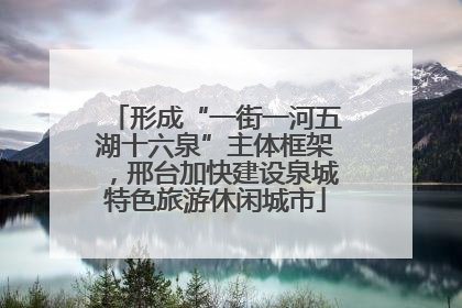 形成“一街一河五湖十六泉”主体框架，邢台加快建设泉城特色旅游休闲城市