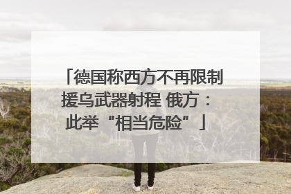 德国称西方不再限制援乌武器射程 俄方：此举“相当危险”