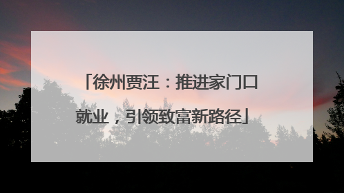 徐州贾汪：推进家门口就业，引领致富新路径
