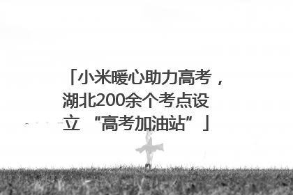 小米暖心助力高考，湖北200余个考点设立 “高考加油站”