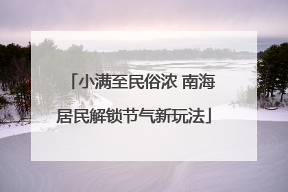 小满至民俗浓 南海居民解锁节气新玩法