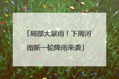 局部大暴雨！下周河南新一轮降雨来袭