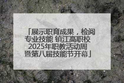 展示职育成果，检阅专业技能 镇江高职校2025年职教活动周暨第八届技能节开幕