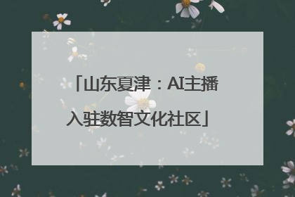 山东夏津：AI主播入驻数智文化社区
