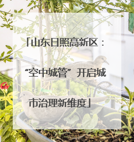 山东日照高新区：“空中城管”开启城市治理新维度