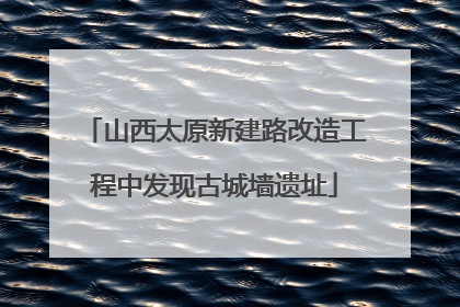 山西太原新建路改造工程中发现古城墙遗址