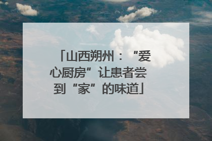 山西朔州：“爱心厨房”让患者尝到“家”的味道