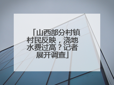 山西部分村镇村民反映，浇地水费过高？记者展开调查