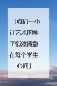 峨眉一小让艺术的种子悄然播撒在每个学生心间