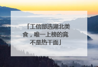 工信部选湖北美食，唯一上榜的竟不是热干面