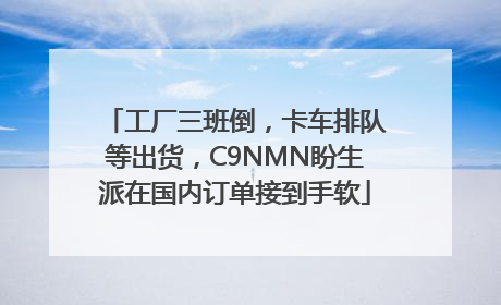 工厂三班倒，卡车排队等出货，C9NMN盼生派在国内订单接到手软